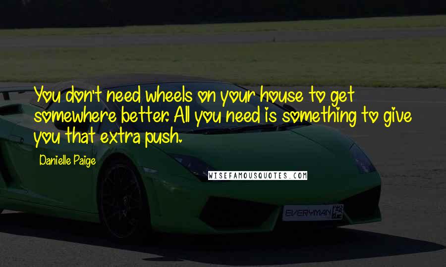 Danielle Paige Quotes: You don't need wheels on your house to get somewhere better. All you need is something to give you that extra push.