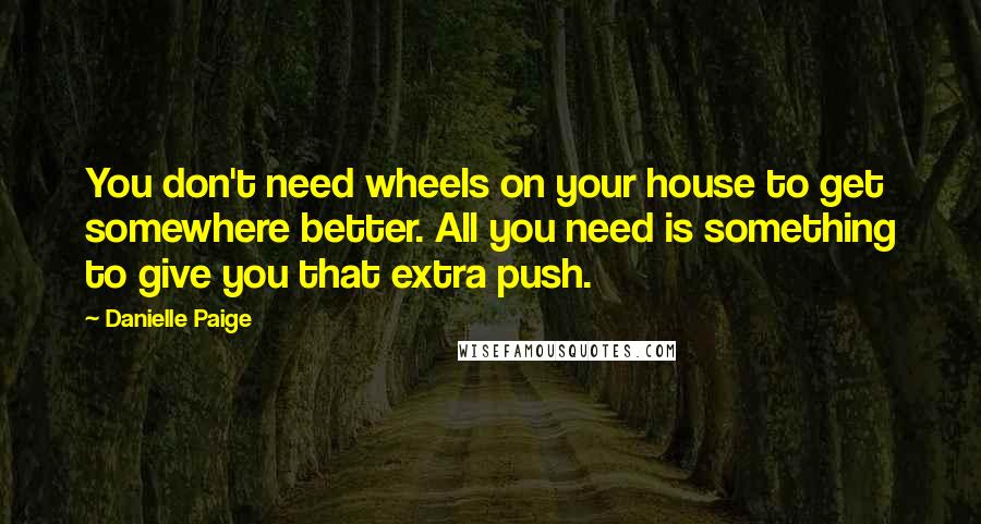 Danielle Paige Quotes: You don't need wheels on your house to get somewhere better. All you need is something to give you that extra push.