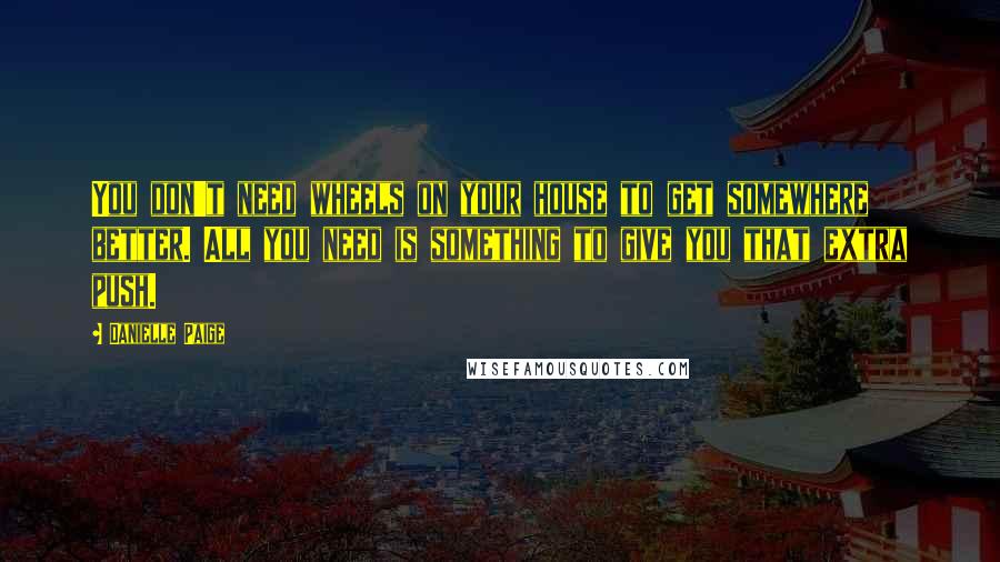 Danielle Paige Quotes: You don't need wheels on your house to get somewhere better. All you need is something to give you that extra push.