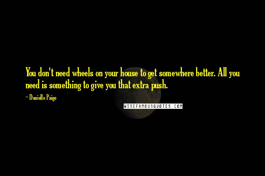 Danielle Paige Quotes: You don't need wheels on your house to get somewhere better. All you need is something to give you that extra push.