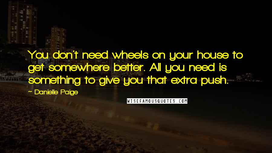 Danielle Paige Quotes: You don't need wheels on your house to get somewhere better. All you need is something to give you that extra push.