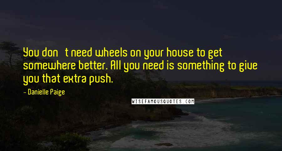 Danielle Paige Quotes: You don't need wheels on your house to get somewhere better. All you need is something to give you that extra push.