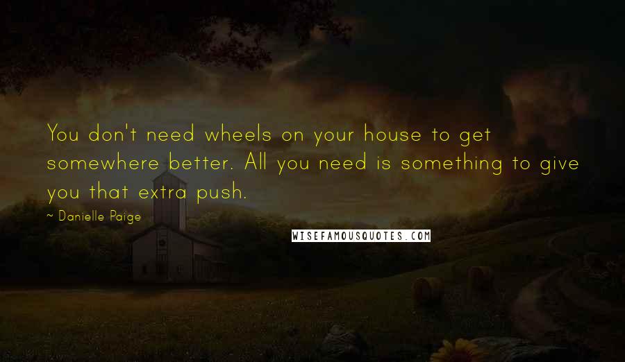 Danielle Paige Quotes: You don't need wheels on your house to get somewhere better. All you need is something to give you that extra push.
