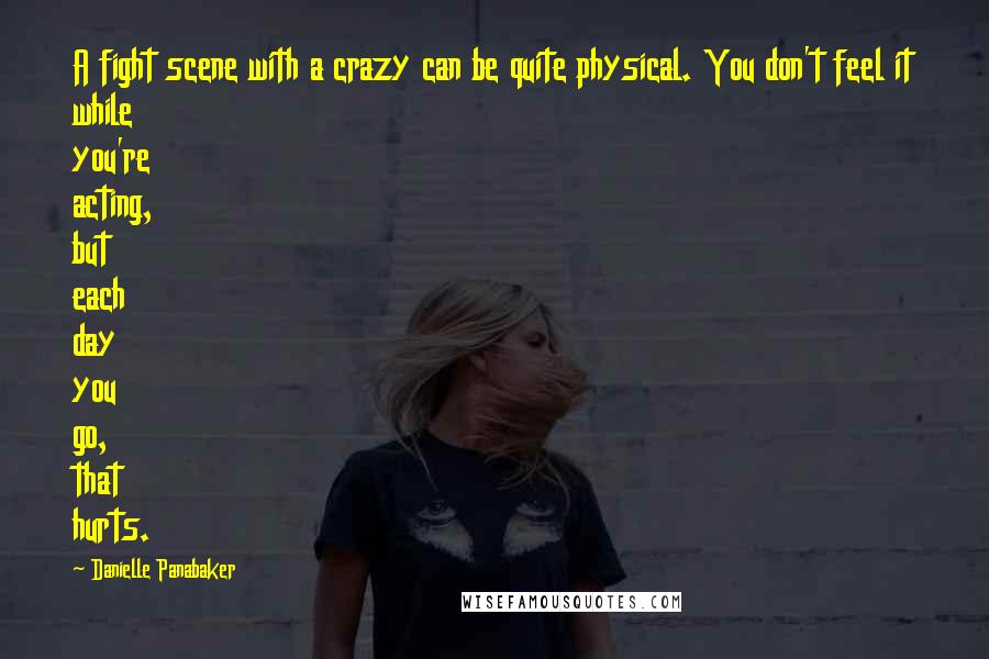 Danielle Panabaker Quotes: A fight scene with a crazy can be quite physical. You don't feel it while you're acting, but each day you go, that hurts.