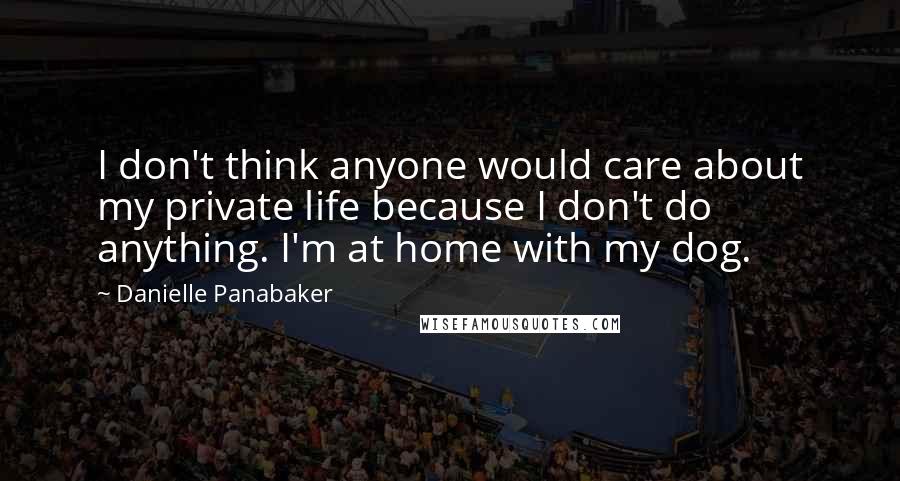 Danielle Panabaker Quotes: I don't think anyone would care about my private life because I don't do anything. I'm at home with my dog.