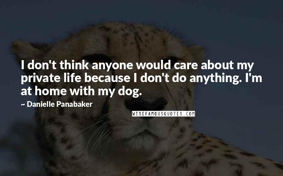 Danielle Panabaker Quotes: I don't think anyone would care about my private life because I don't do anything. I'm at home with my dog.