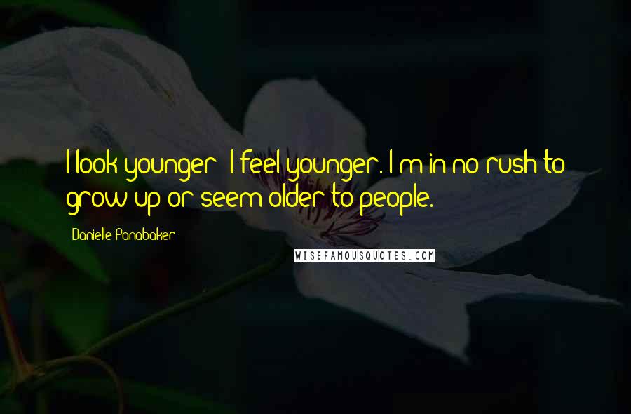 Danielle Panabaker Quotes: I look younger; I feel younger. I'm in no rush to grow up or seem older to people.