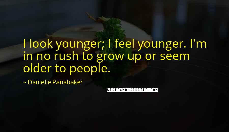 Danielle Panabaker Quotes: I look younger; I feel younger. I'm in no rush to grow up or seem older to people.