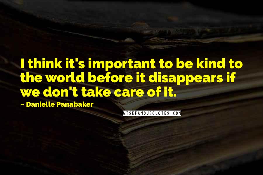 Danielle Panabaker Quotes: I think it's important to be kind to the world before it disappears if we don't take care of it.