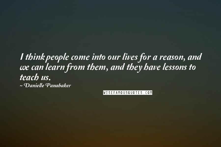 Danielle Panabaker Quotes: I think people come into our lives for a reason, and we can learn from them, and they have lessons to teach us.