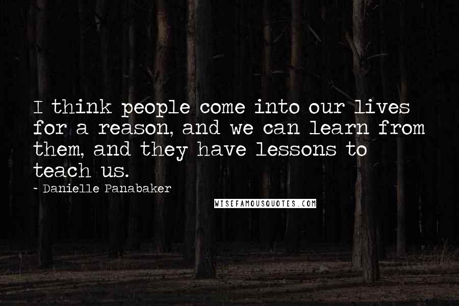Danielle Panabaker Quotes: I think people come into our lives for a reason, and we can learn from them, and they have lessons to teach us.