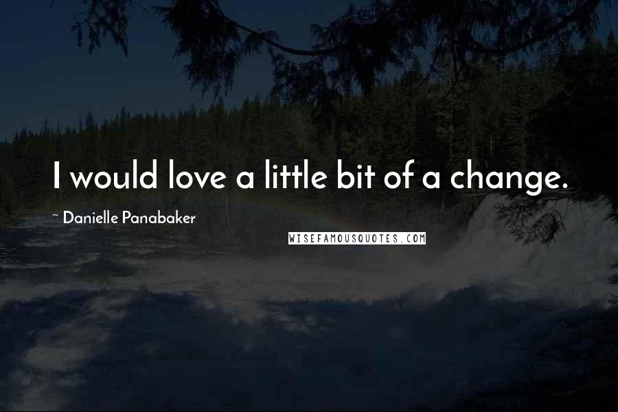 Danielle Panabaker Quotes: I would love a little bit of a change.