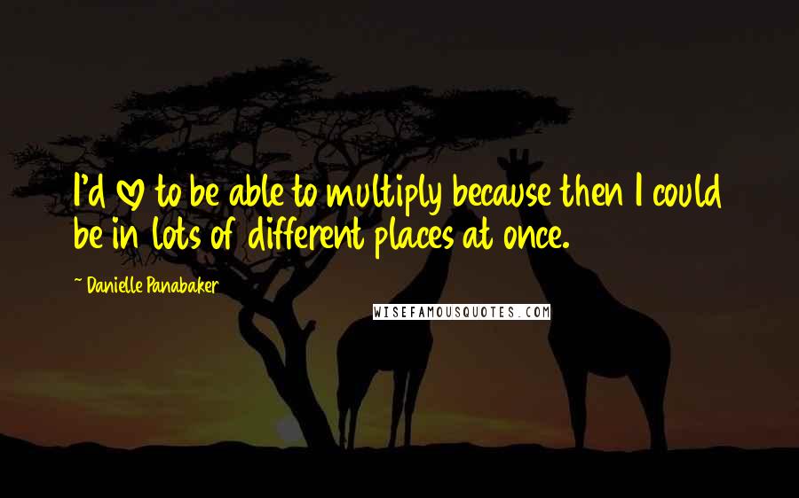 Danielle Panabaker Quotes: I'd love to be able to multiply because then I could be in lots of different places at once.