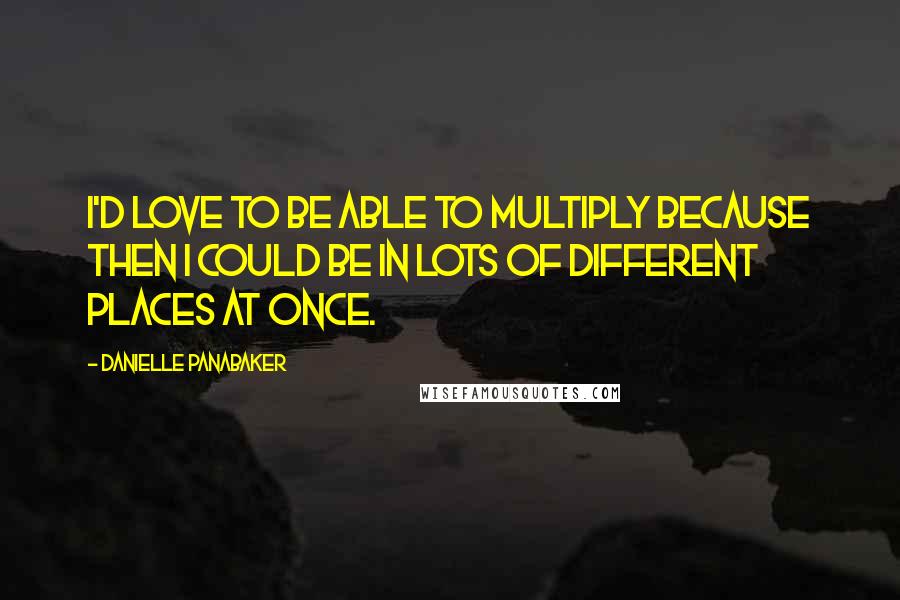 Danielle Panabaker Quotes: I'd love to be able to multiply because then I could be in lots of different places at once.
