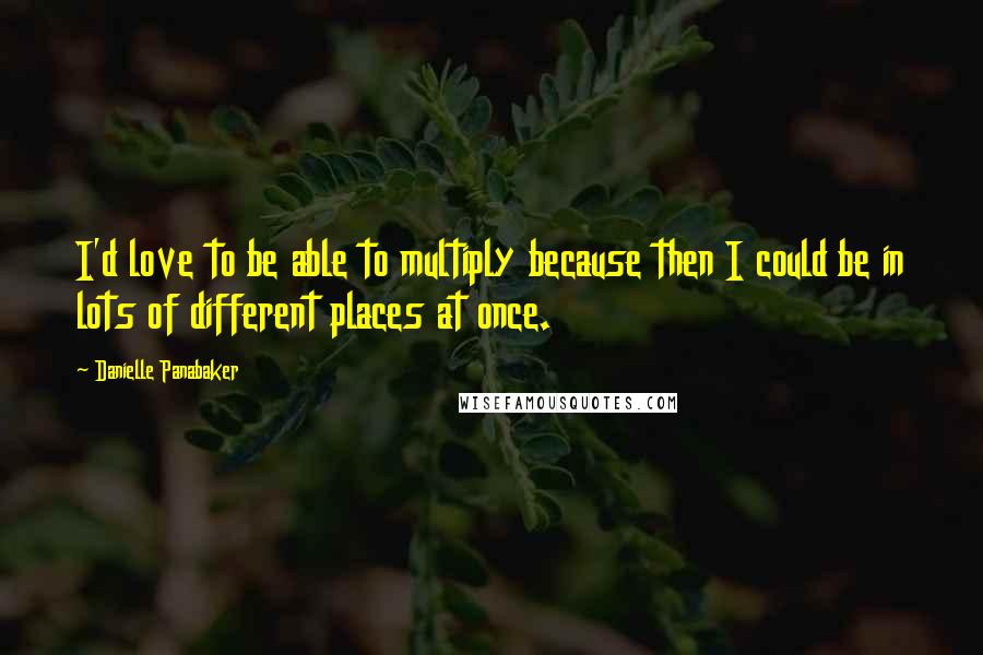 Danielle Panabaker Quotes: I'd love to be able to multiply because then I could be in lots of different places at once.
