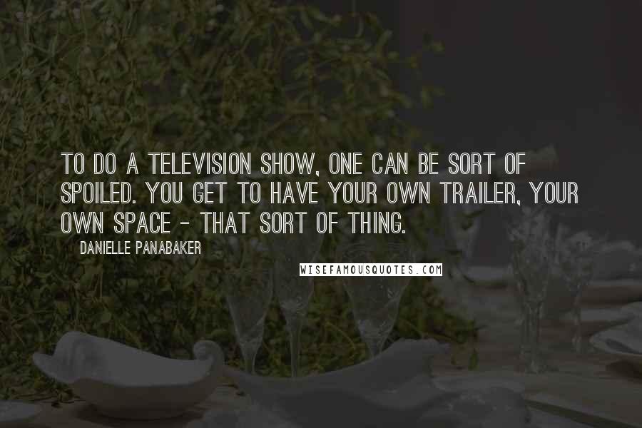 Danielle Panabaker Quotes: To do a television show, one can be sort of spoiled. You get to have your own trailer, your own space - that sort of thing.