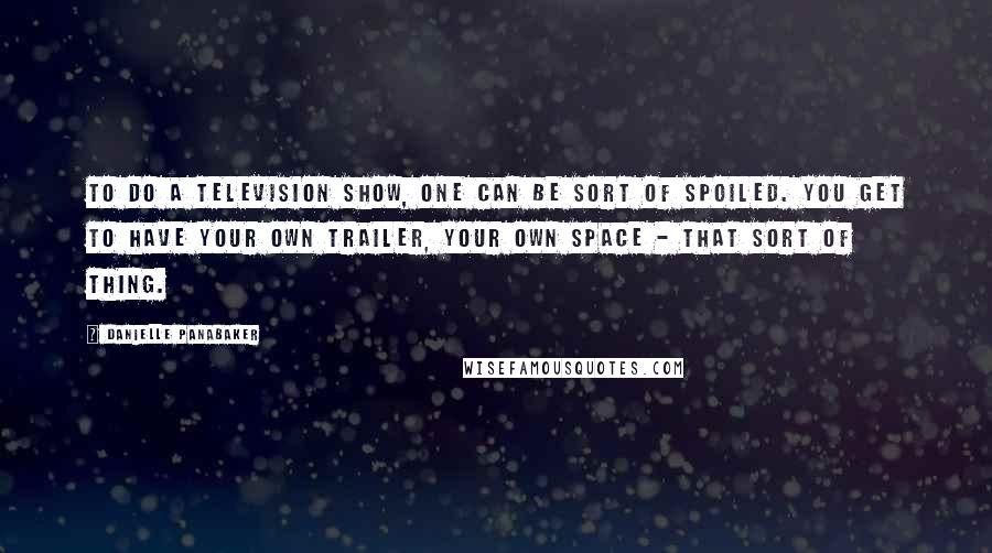 Danielle Panabaker Quotes: To do a television show, one can be sort of spoiled. You get to have your own trailer, your own space - that sort of thing.