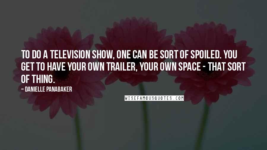 Danielle Panabaker Quotes: To do a television show, one can be sort of spoiled. You get to have your own trailer, your own space - that sort of thing.
