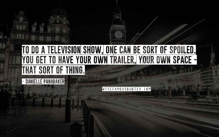 Danielle Panabaker Quotes: To do a television show, one can be sort of spoiled. You get to have your own trailer, your own space - that sort of thing.