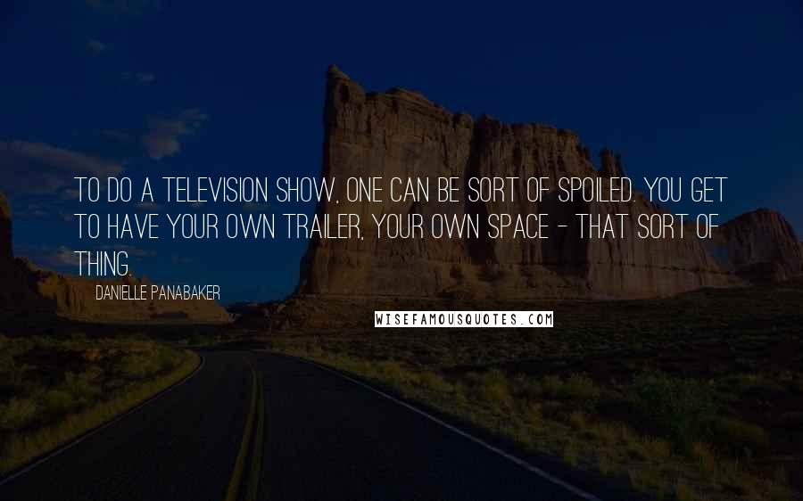 Danielle Panabaker Quotes: To do a television show, one can be sort of spoiled. You get to have your own trailer, your own space - that sort of thing.