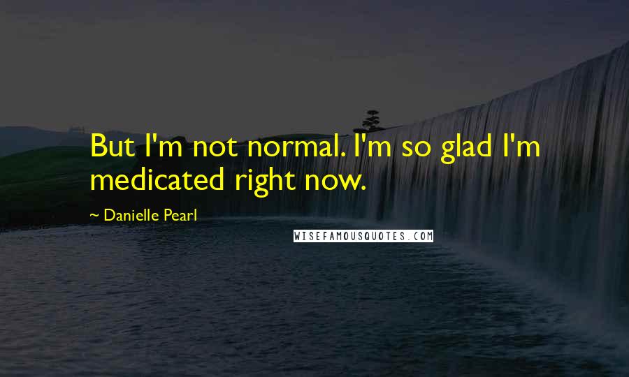 Danielle Pearl Quotes: But I'm not normal. I'm so glad I'm medicated right now.