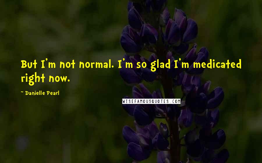 Danielle Pearl Quotes: But I'm not normal. I'm so glad I'm medicated right now.