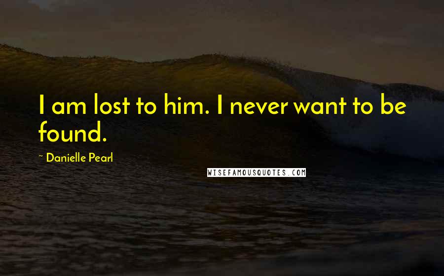 Danielle Pearl Quotes: I am lost to him. I never want to be found.