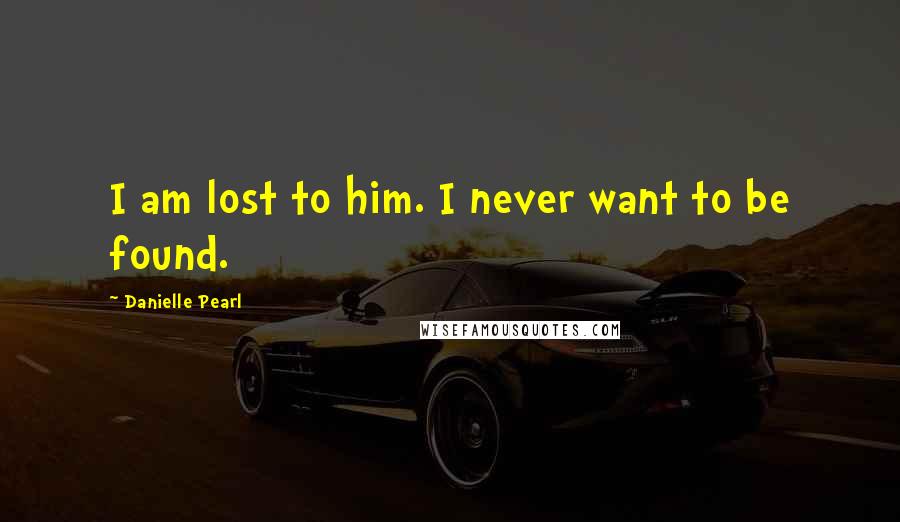 Danielle Pearl Quotes: I am lost to him. I never want to be found.