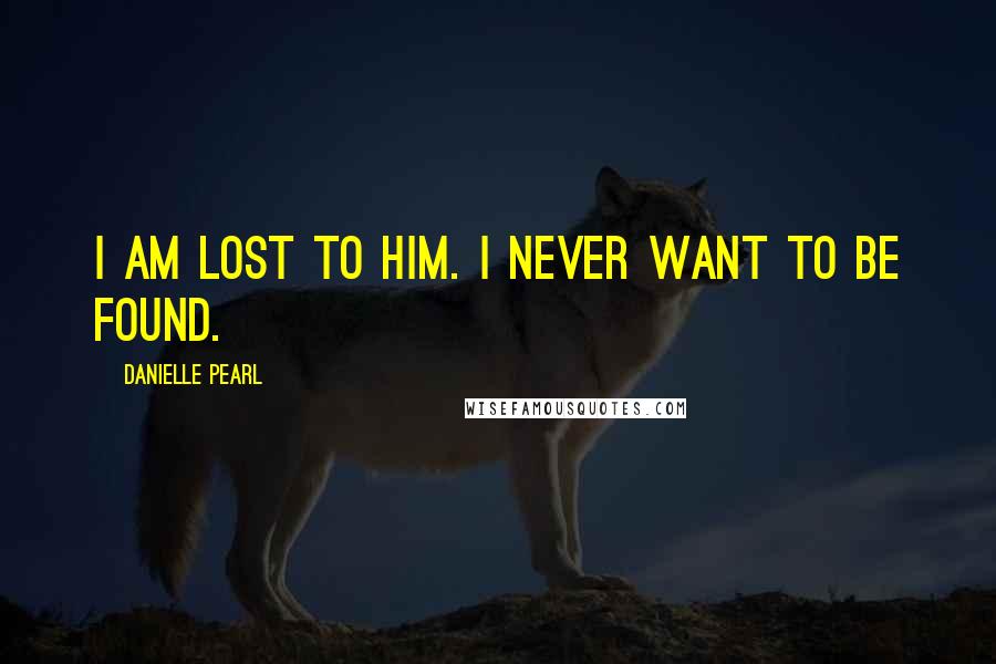 Danielle Pearl Quotes: I am lost to him. I never want to be found.