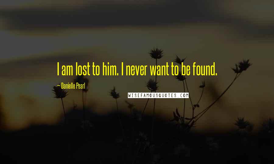 Danielle Pearl Quotes: I am lost to him. I never want to be found.