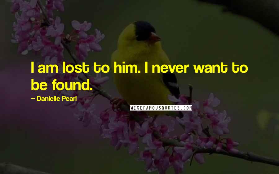 Danielle Pearl Quotes: I am lost to him. I never want to be found.