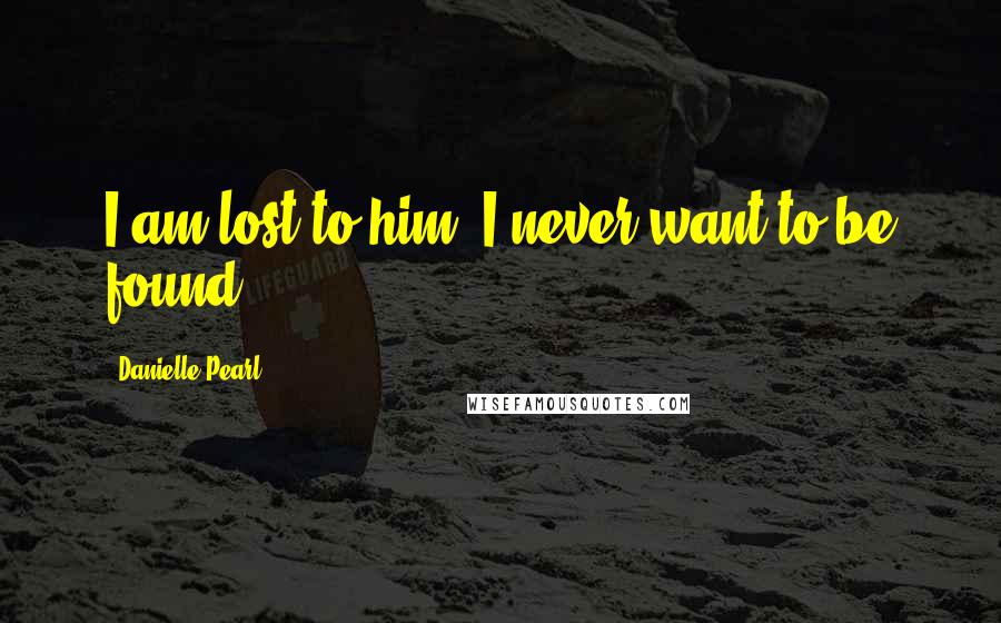 Danielle Pearl Quotes: I am lost to him. I never want to be found.