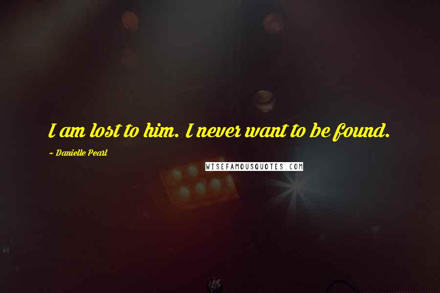 Danielle Pearl Quotes: I am lost to him. I never want to be found.