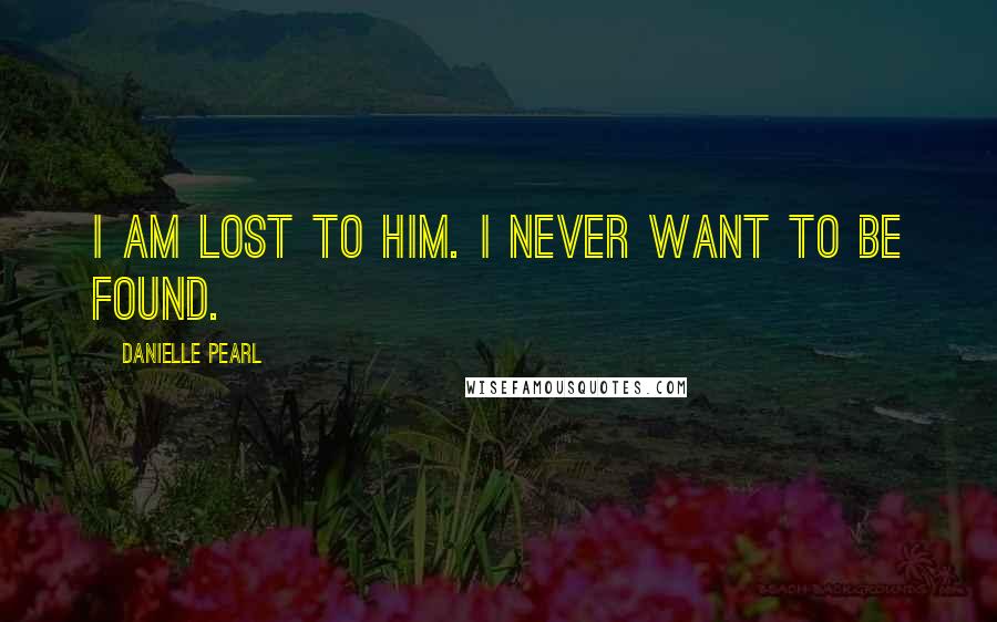 Danielle Pearl Quotes: I am lost to him. I never want to be found.