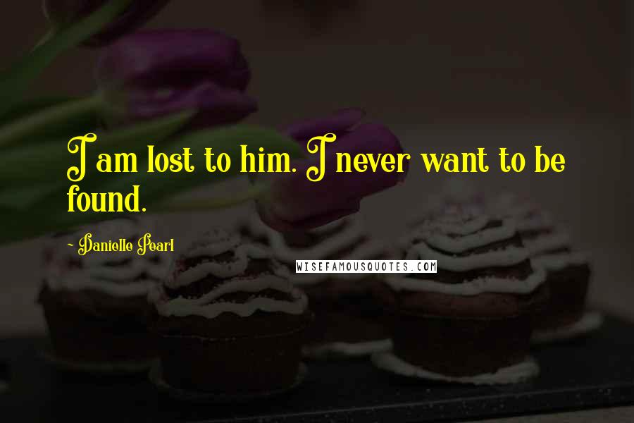 Danielle Pearl Quotes: I am lost to him. I never want to be found.