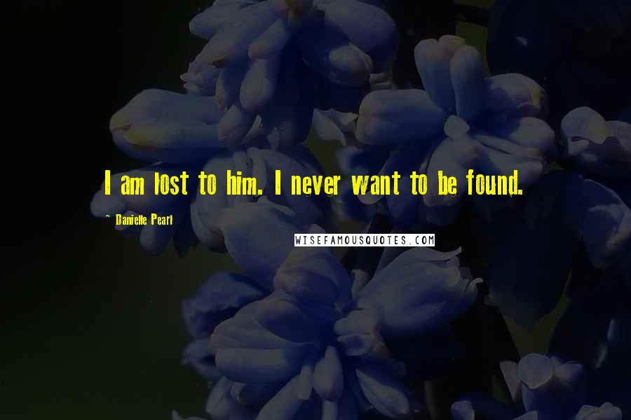 Danielle Pearl Quotes: I am lost to him. I never want to be found.