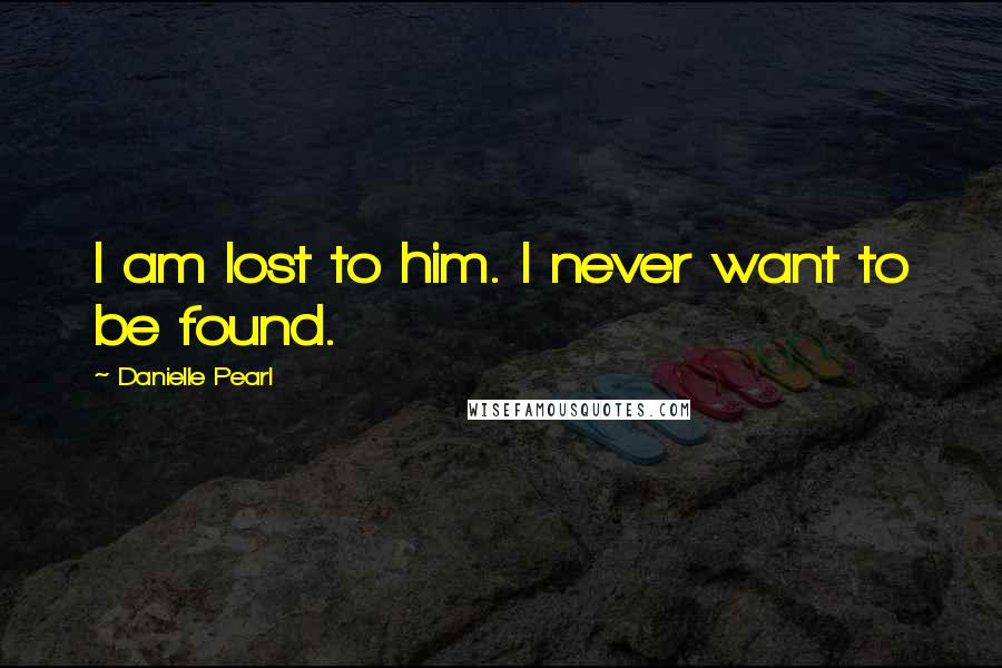 Danielle Pearl Quotes: I am lost to him. I never want to be found.