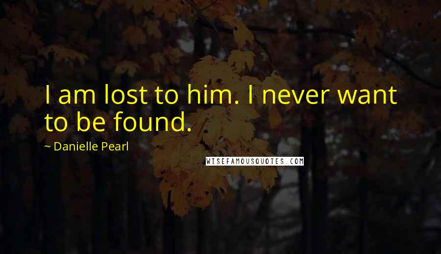 Danielle Pearl Quotes: I am lost to him. I never want to be found.