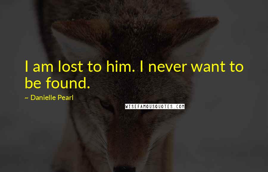 Danielle Pearl Quotes: I am lost to him. I never want to be found.