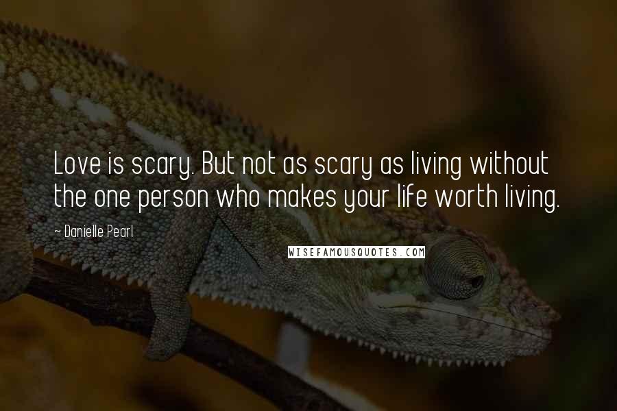 Danielle Pearl Quotes: Love is scary. But not as scary as living without the one person who makes your life worth living.