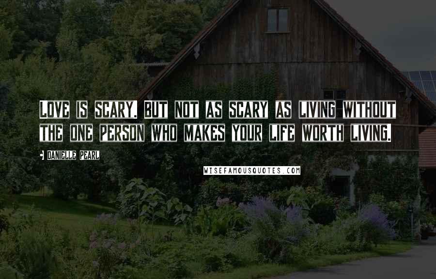 Danielle Pearl Quotes: Love is scary. But not as scary as living without the one person who makes your life worth living.