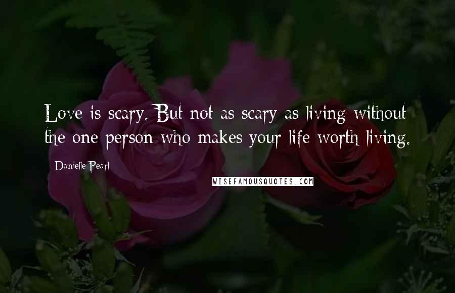 Danielle Pearl Quotes: Love is scary. But not as scary as living without the one person who makes your life worth living.