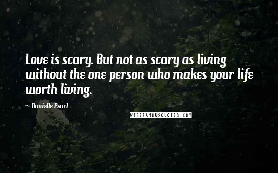 Danielle Pearl Quotes: Love is scary. But not as scary as living without the one person who makes your life worth living.