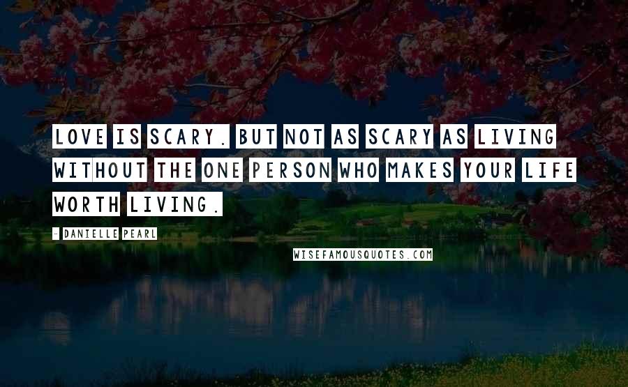 Danielle Pearl Quotes: Love is scary. But not as scary as living without the one person who makes your life worth living.