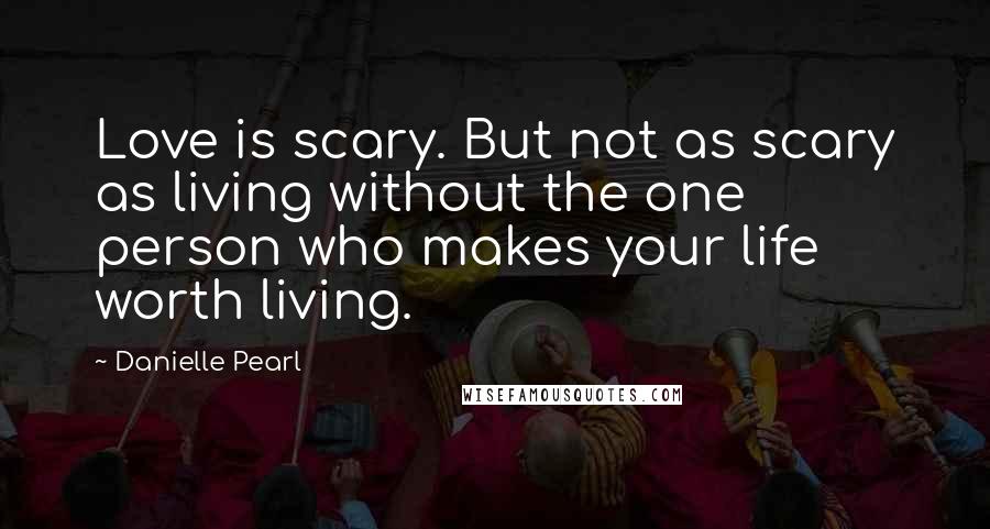 Danielle Pearl Quotes: Love is scary. But not as scary as living without the one person who makes your life worth living.