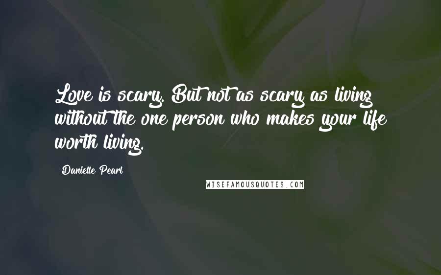 Danielle Pearl Quotes: Love is scary. But not as scary as living without the one person who makes your life worth living.