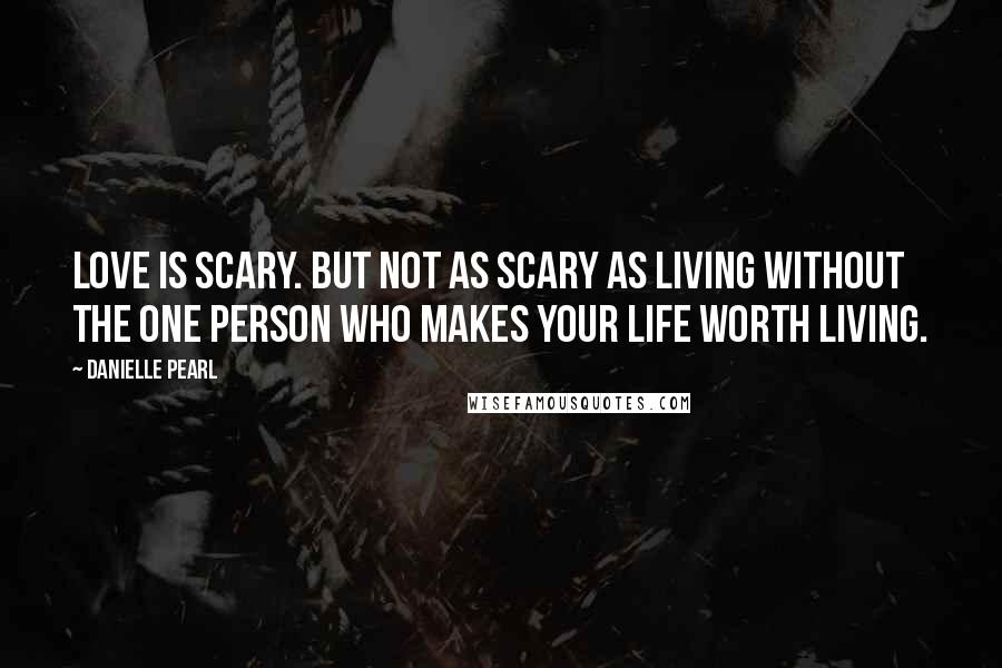 Danielle Pearl Quotes: Love is scary. But not as scary as living without the one person who makes your life worth living.