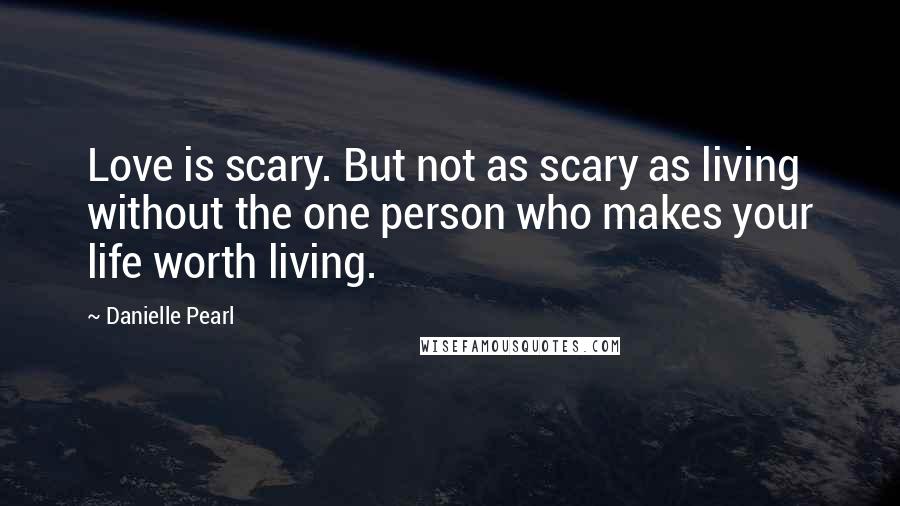 Danielle Pearl Quotes: Love is scary. But not as scary as living without the one person who makes your life worth living.