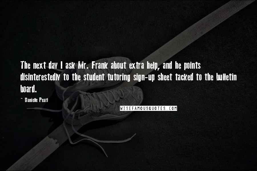 Danielle Pearl Quotes: The next day I ask Mr. Frank about extra help, and he points disinterestedly to the student tutoring sign-up sheet tacked to the bulletin board.