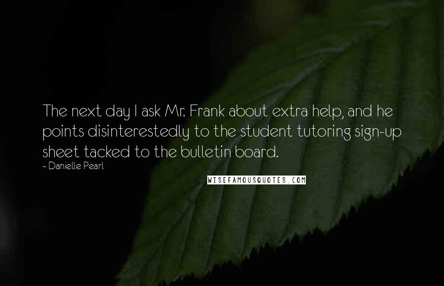 Danielle Pearl Quotes: The next day I ask Mr. Frank about extra help, and he points disinterestedly to the student tutoring sign-up sheet tacked to the bulletin board.
